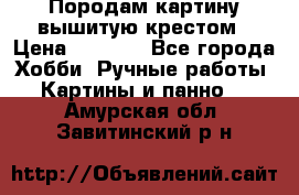 Породам картину вышитую крестом › Цена ­ 8 000 - Все города Хобби. Ручные работы » Картины и панно   . Амурская обл.,Завитинский р-н